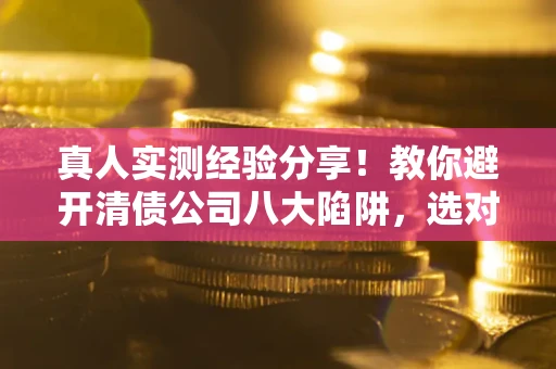济南真人实测经验分享！教你避开清债公司八大陷阱，选对机构少走十年弯路
