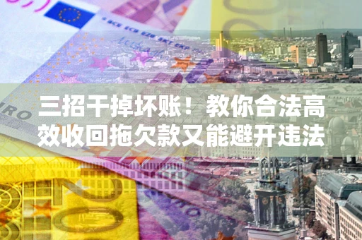 济南三招干掉坏账！教你合法高效收回拖欠款又能避开违法雷区
