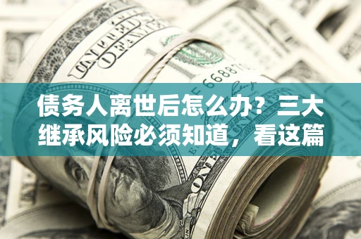 济南债务人离世后怎么办？三大继承风险必须知道，看这篇就够了