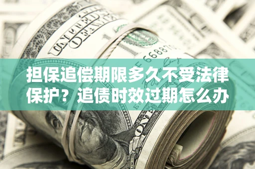 济南担保追偿期限多久不受法律保护？追债时效过期怎么办？