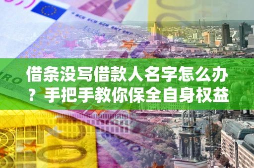 济南借条没写借款人名字怎么办？手把手教你保全自身权益