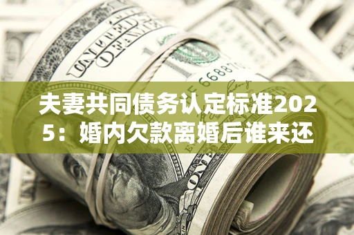 济南夫妻共同债务认定标准2025：婚内欠款离婚后谁来还？