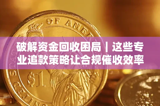 济南破解资金回收困局｜这些专业追款策略让合规催收效率翻倍