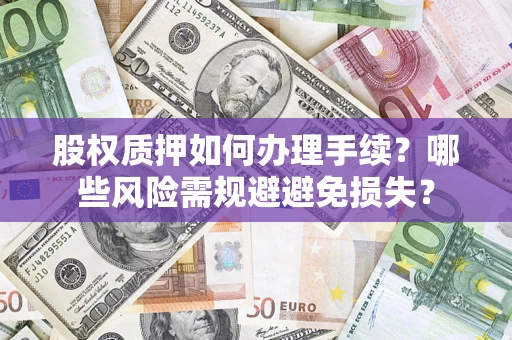济南股权质押如何办理手续？哪些风险需规避避免损失？