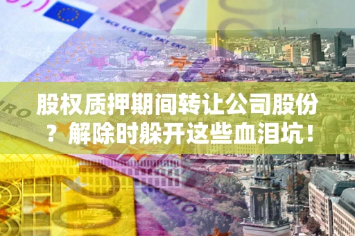 济南股权质押期间转让公司股份？解除时躲开这些血泪坑！