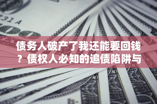 济南债务人破产了我还能要回钱？债权人必知的追债陷阱与破局之道