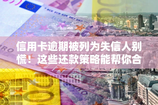 济南信用卡逾期被列为失信人别慌！这些还款策略能帮你合法止损