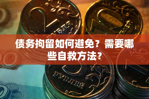 济南债务拘留如何避免？需要哪些自救方法？