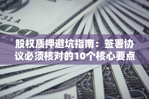 济南股权质押避坑指南:签署协议必须核对的10个核心要点 济南股权质押避坑指南:签署协议必须核对的10个核心要点