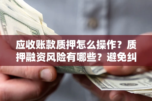 济南应收账款质押怎么操作？质押融资风险有哪些？避免纠纷高效融资技巧
