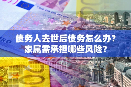 济南债务人去世后债务怎么办？家属需承担哪些风险？