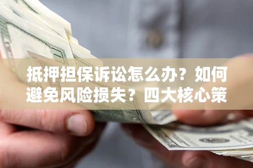 济南抵押担保诉讼怎么办？如何避免风险损失？四大核心策略全解读