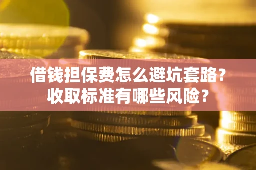 济南借钱担保费怎么避坑套路？收取标准有哪些风险？