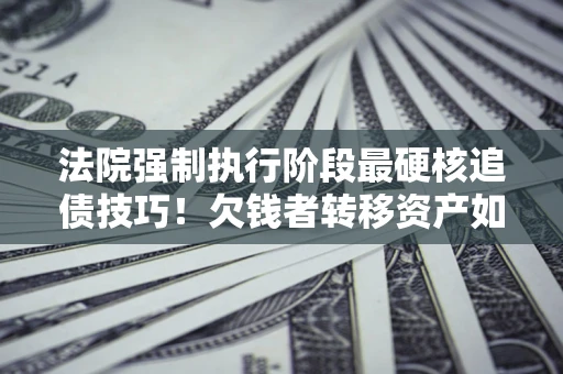 济南法院强制执行阶段最硬核追债技巧！欠钱者转移资产如何破解？
