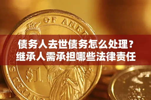 济南债务人去世债务怎么处理？继承人需承担哪些法律责任？
