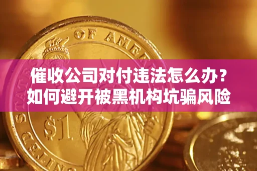 济南催收公司对付违法怎么办？如何避开被黑机构坑骗风险