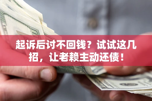 济南起诉后讨不回钱？试试这几招，让老赖主动还债！