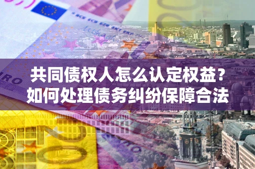 济南共同债权人怎么认定权益？如何处理债务纠纷保障合法权益？