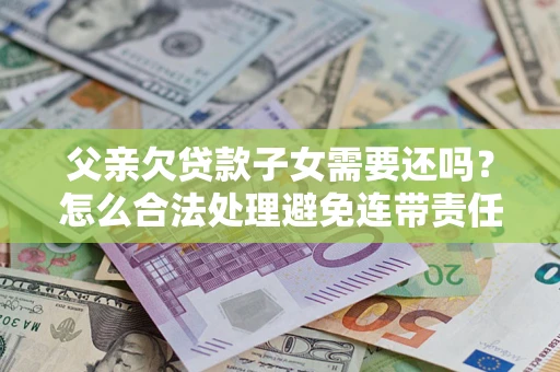 济南父亲欠贷款子女需要还吗？怎么合法处理避免连带责任？