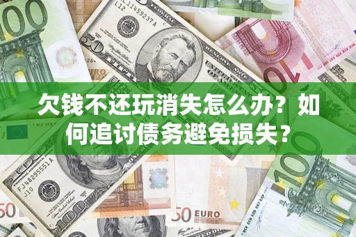 济南欠钱不还玩消失怎么办？如何追讨债务避免损失？