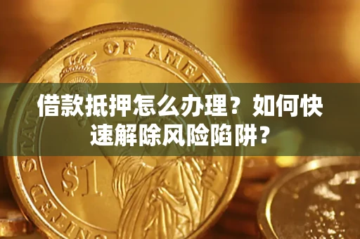 济南借款抵押怎么办理？如何快速解除风险陷阱？