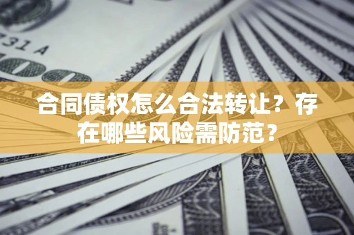 济南合同债权怎么合法转让？存在哪些风险需防范？