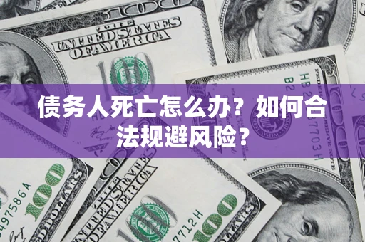 济南债务人死亡怎么办？如何合法规避风险？