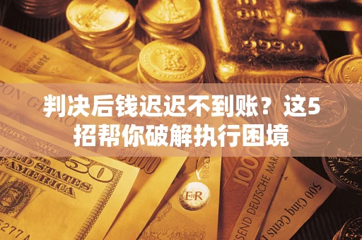 济南判决后钱迟迟不到账？这5招帮你破解执行困境