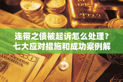 济南连带之债被起诉怎么处理？七大应对措施和成功案例解析