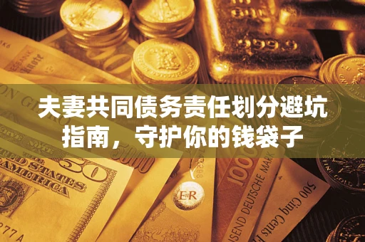 济南夫妻共同债务责任划分避坑指南，守护你的钱袋子