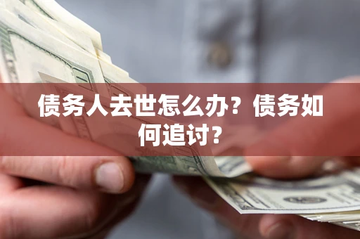 济南债务人去世怎么办？债务如何追讨？