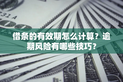 济南借条的有效期怎么计算？逾期风险有哪些技巧？