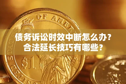 济南债务诉讼时效中断怎么办？合法延长技巧有哪些？