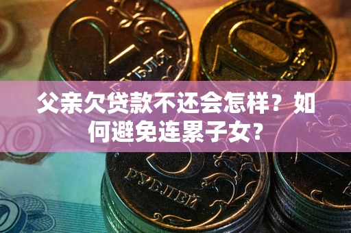 济南父亲欠贷款不还会怎样？如何避免连累子女？