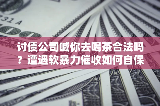 济南讨债公司喊你去喝茶合法吗？遭遇软暴力催收如何自保？