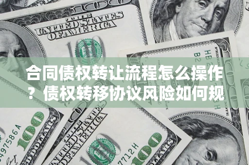 济南合同债权转让流程怎么操作？债权转移协议风险如何规避？