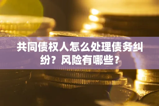 济南共同债权人怎么处理债务纠纷？风险有哪些？