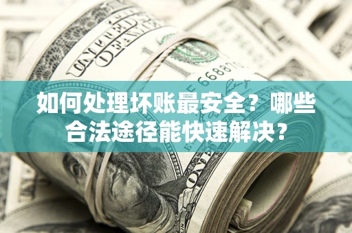 济南如何处理坏账最安全？哪些合法途径能快速解决？