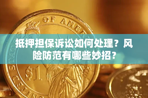 济南抵押担保诉讼如何处理？风险防范有哪些妙招？