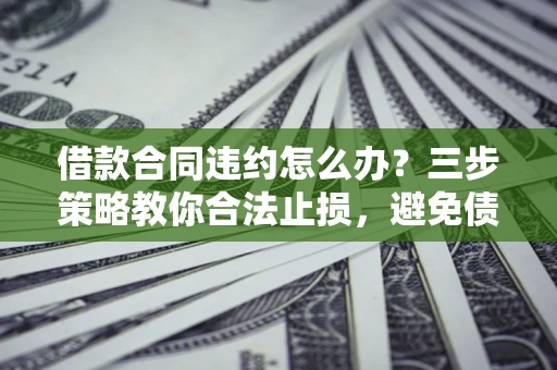 济南借款合同违约怎么办？三步策略教你合法止损，避免债务危机升级