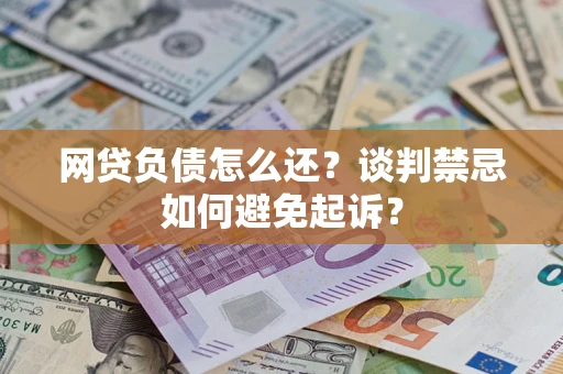 济南网贷负债怎么还？谈判禁忌如何避免起诉？
