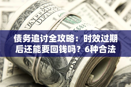 济南债务追讨全攻略：时效过期后还能要回钱吗？6种合法手段助你维权