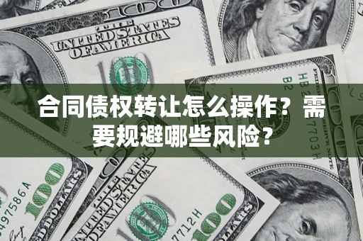 济南合同债权转让怎么操作？需要规避哪些风险？