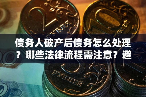 济南债务人破产后债务怎么处理？哪些法律流程需注意？避免踩坑指南