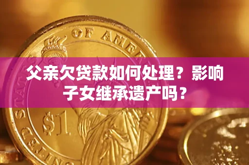济南父亲欠贷款如何处理?影响子女继承遗产吗? 济南父亲欠贷款如何处理?影响子女继承遗产吗?