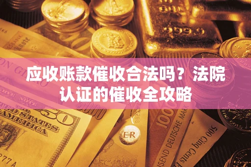 济南应收账款催收合法吗？法院认证的催收全攻略