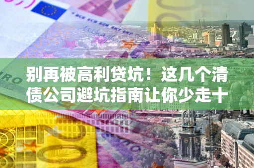 济南别再被高利贷坑！这几个清债公司避坑指南让你少走十年弯路