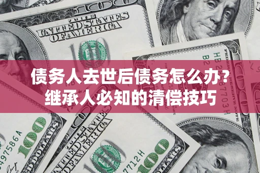济南债务人去世后债务怎么办？继承人必知的清偿技巧