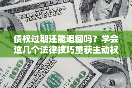 济南债权过期还能追回吗？学会这几个法律技巧重获主动权
