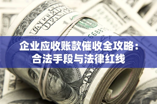 济南企业应收账款催收全攻略：合法手段与法律红线